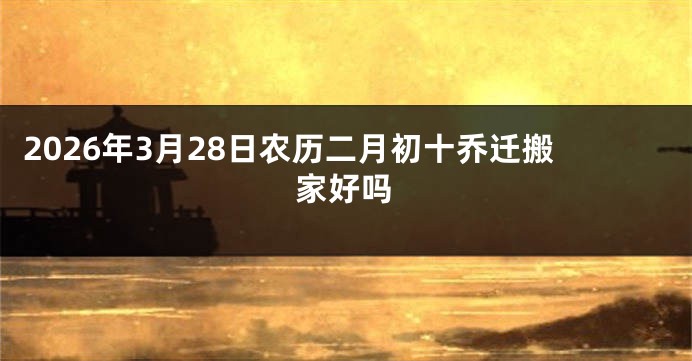 2026年3月28日农历二月初十乔迁搬家好吗