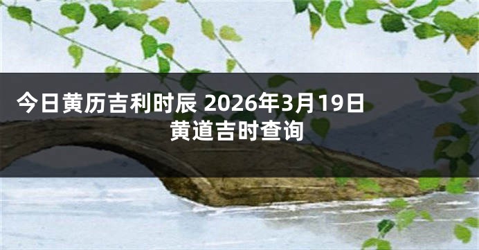 今日黄历吉利时辰 2026年3月19日黄道吉时查询
