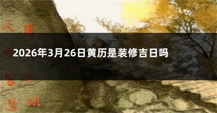 2026年3月26日黄历是装修吉日吗