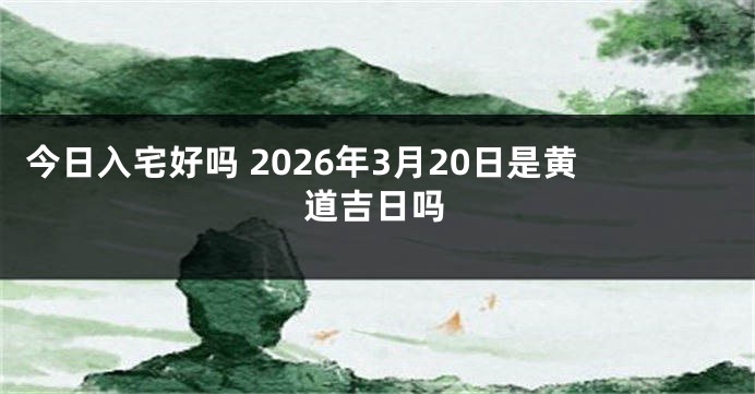 今日入宅好吗 2026年3月20日是黄道吉日吗