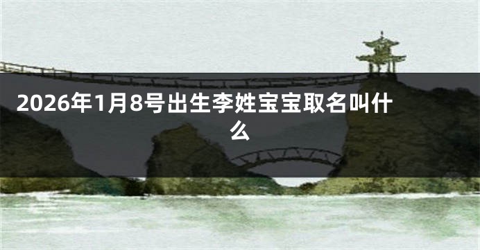 2026年1月8号出生李姓宝宝取名叫什么