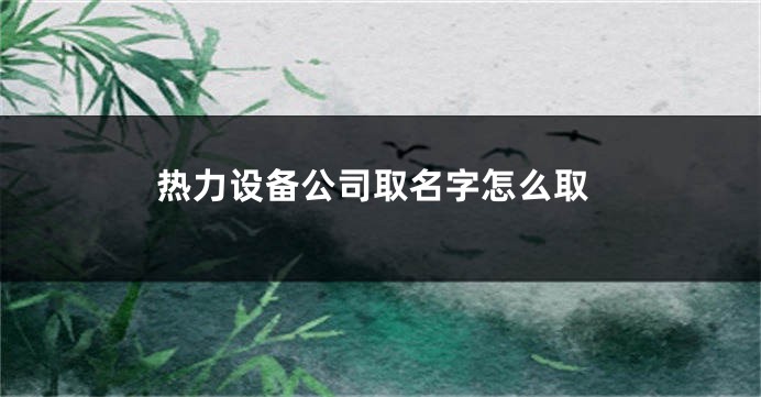热力设备公司取名字怎么取