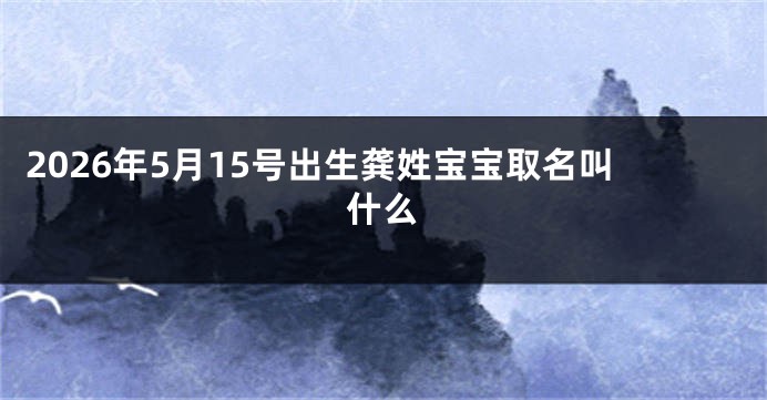 2026年5月15号出生龚姓宝宝取名叫什么