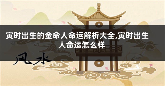 寅时出生的金命人命运解析大全,寅时出生人命运怎么样