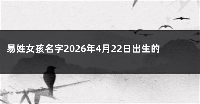易姓女孩名字2026年4月22日出生的