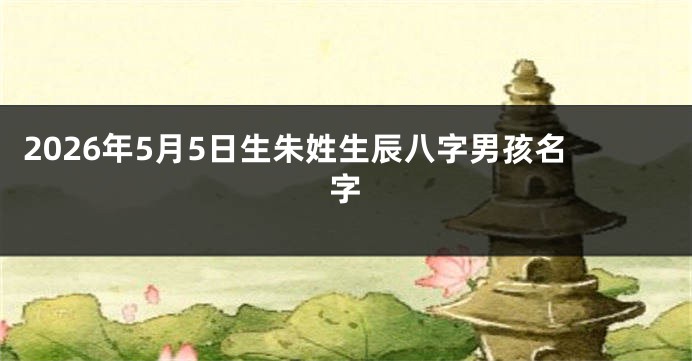 2026年5月5日生朱姓生辰八字男孩名字