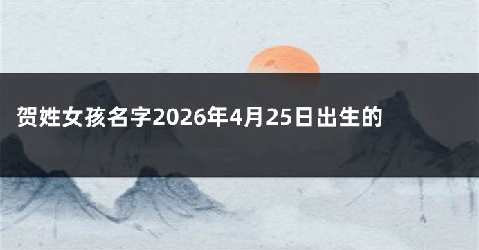 贺姓女孩名字2026年4月25日出生的
