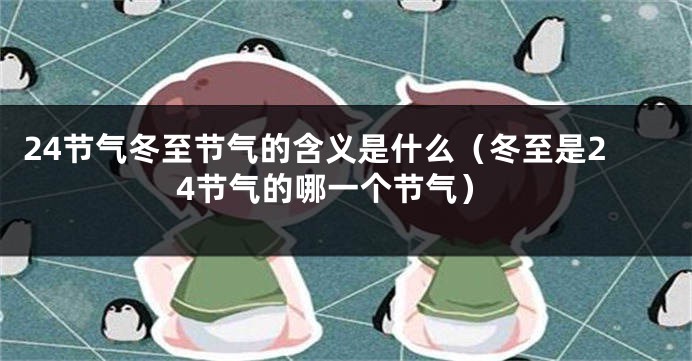 24节气冬至节气的含义是什么（冬至是24节气的哪一个节气）