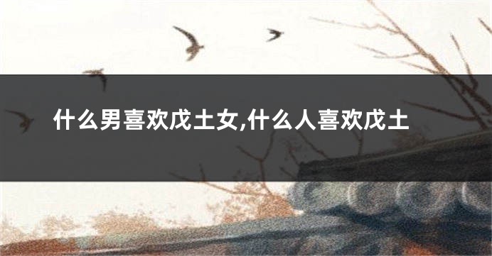 什么男喜欢戊土女,什么人喜欢戊土