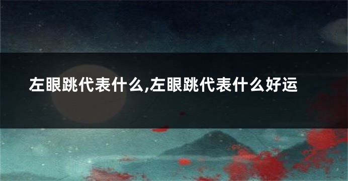 左眼跳代表什么,左眼跳代表什么好运