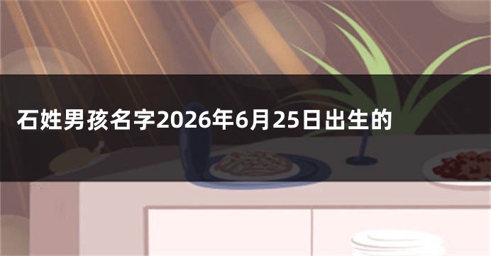 石姓男孩名字2026年6月25日出生的