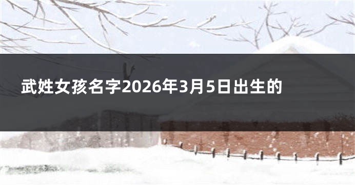 武姓女孩名字2026年3月5日出生的
