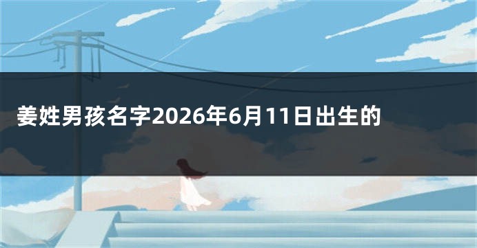 姜姓男孩名字2026年6月11日出生的