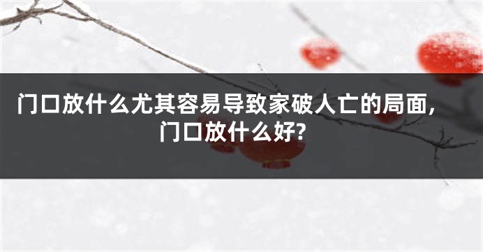 门口放什么尤其容易导致家破人亡的局面,门口放什么好?