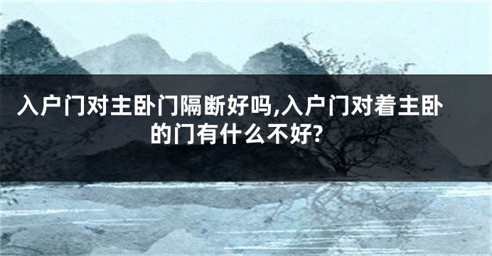 入户门对主卧门隔断好吗,入户门对着主卧的门有什么不好?