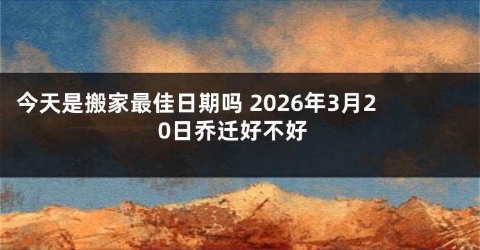 今天是搬家最佳日期吗 2026年3月20日乔迁好不好