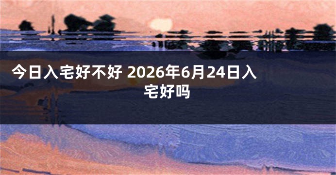 今日入宅好不好 2026年6月24日入宅好吗