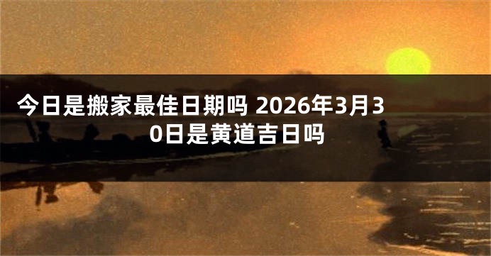 今日是搬家最佳日期吗 2026年3月30日是黄道吉日吗