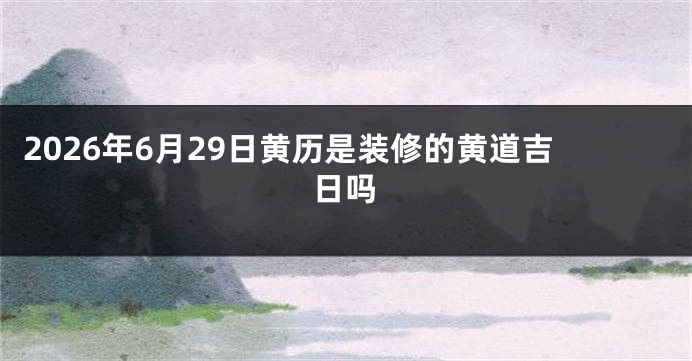 2026年6月29日黄历是装修的黄道吉日吗