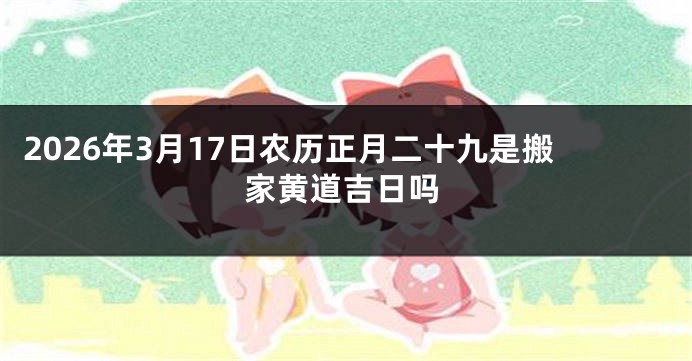 2026年3月17日农历正月二十九是搬家黄道吉日吗