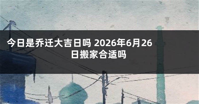 今日是乔迁大吉日吗 2026年6月26日搬家合适吗