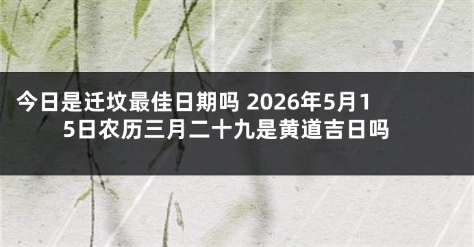 今日是迁坟最佳日期吗 2026年5月15日农历三月二十九是黄道吉日吗