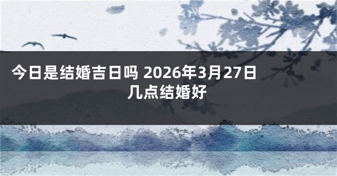 今日是结婚吉日吗 2026年3月27日几点结婚好