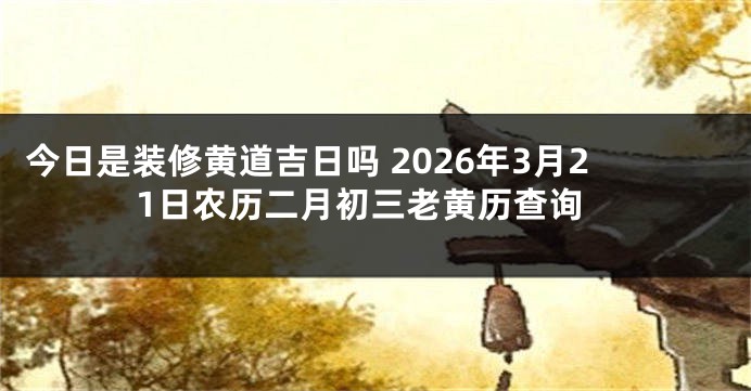今日是装修黄道吉日吗 2026年3月21日农历二月初三老黄历查询