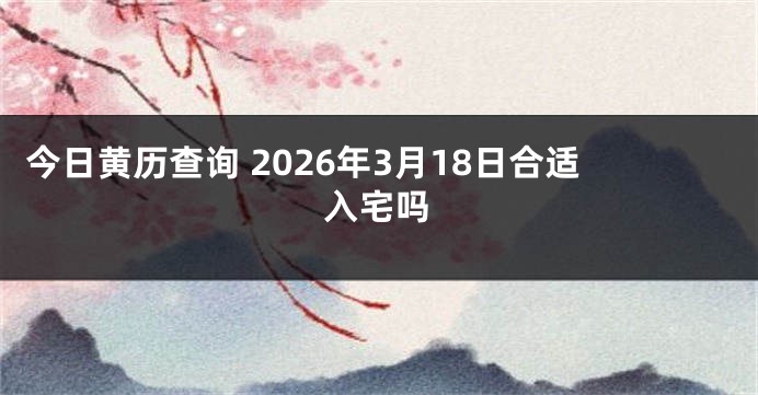今日黄历查询 2026年3月18日合适入宅吗