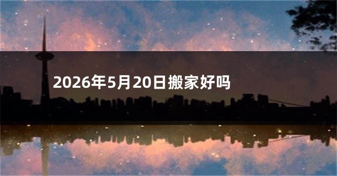 2026年5月20日搬家好吗