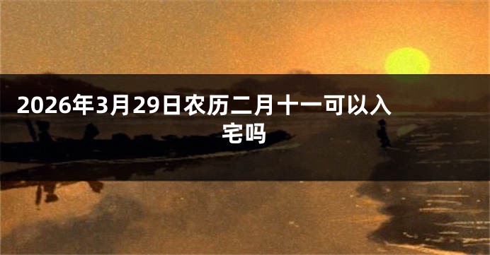 2026年3月29日农历二月十一可以入宅吗