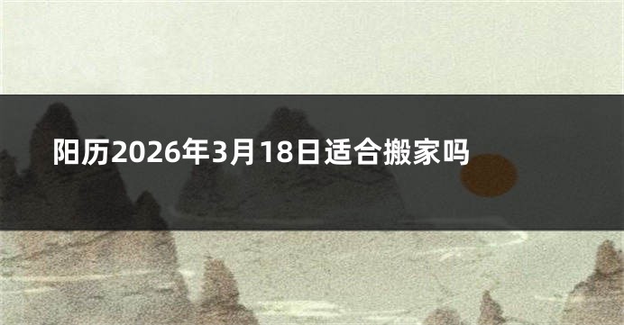 阳历2026年3月18日适合搬家吗
