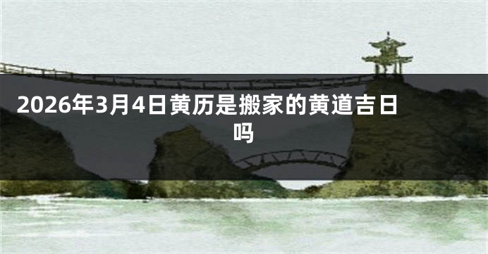 2026年3月4日黄历是搬家的黄道吉日吗