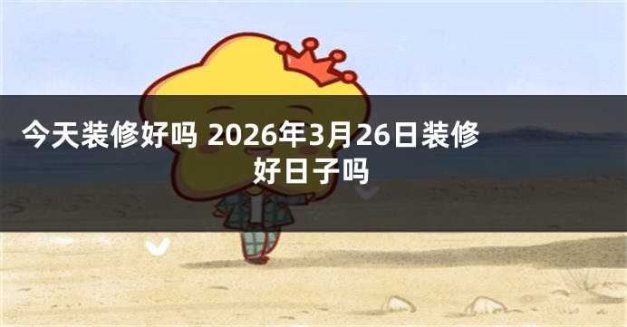 今天装修好吗 2026年3月26日装修好日子吗