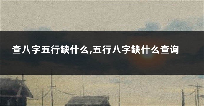 查八字五行缺什么,五行八字缺什么查询