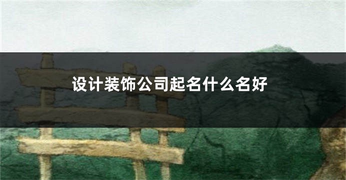 设计装饰公司起名什么名好