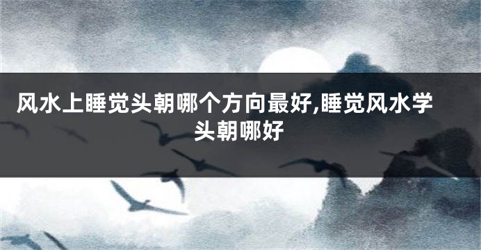 风水上睡觉头朝哪个方向最好,睡觉风水学头朝哪好