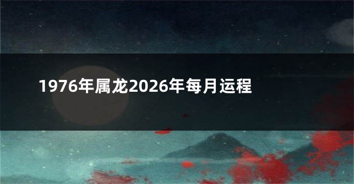 1976年属龙2026年每月运程