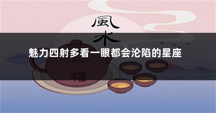 魅力四射多看一眼都会沦陷的星座