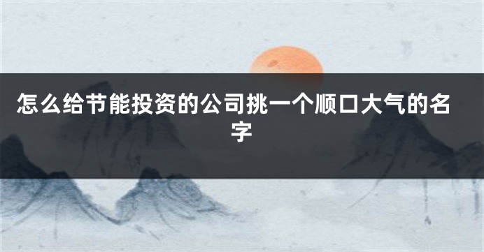 怎么给节能投资的公司挑一个顺口大气的名字