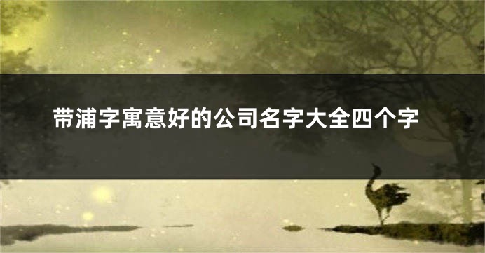 带浦字寓意好的公司名字大全四个字
