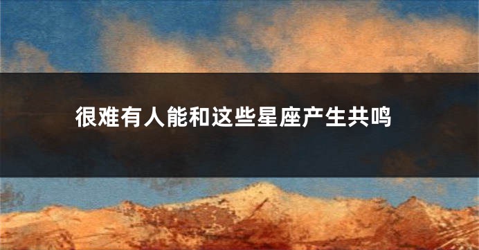 很难有人能和这些星座产生共鸣