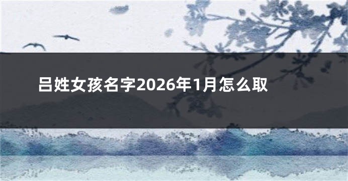 吕姓女孩名字2026年1月怎么取