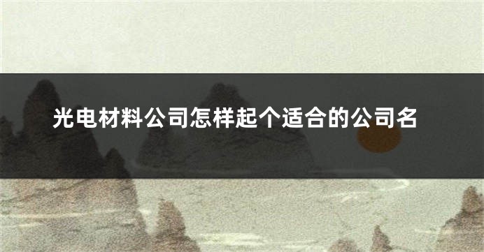 光电材料公司怎样起个适合的公司名