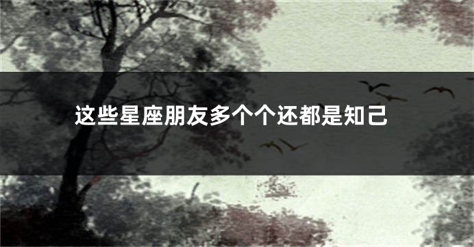 这些星座朋友多个个还都是知己