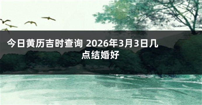 今日黄历吉时查询 2026年3月3日几点结婚好