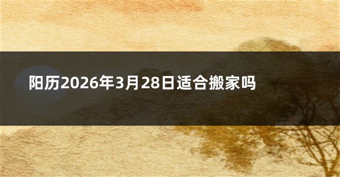 阳历2026年3月28日适合搬家吗