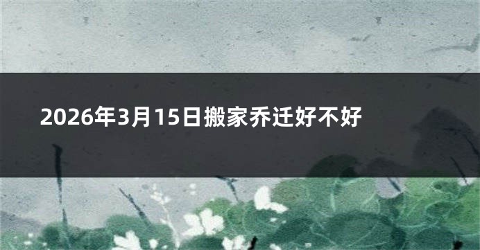 2026年3月15日搬家乔迁好不好