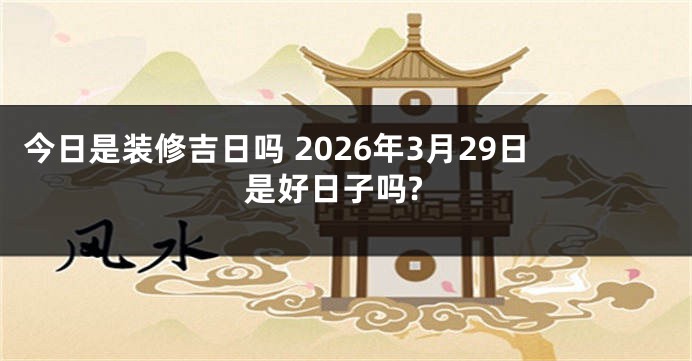 今日是装修吉日吗 2026年3月29日是好日子吗?