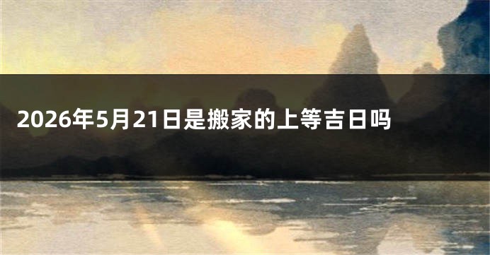 2026年5月21日是搬家的上等吉日吗